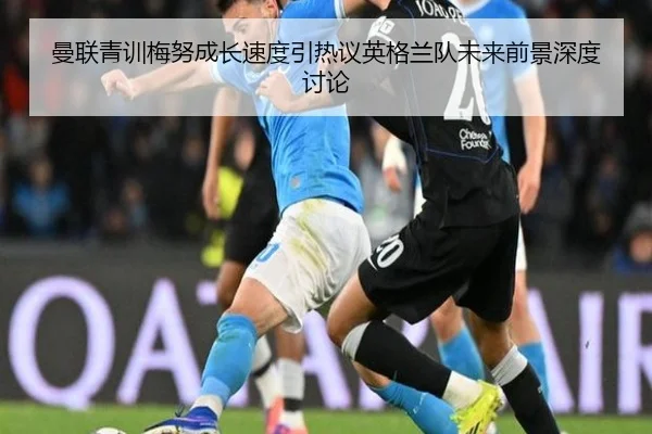 曼联青训梅努成长速度引热议英格兰队未来前景深度讨论