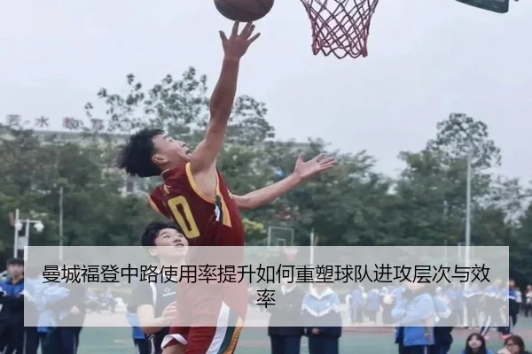 曼城福登中路使用率提升如何重塑球队进攻层次与效率