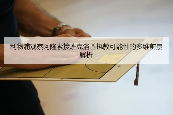 利物浦观察阿隆索接班克洛普执教可能性的多维前景解析