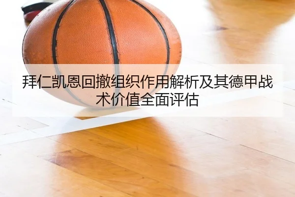 拜仁凯恩回撤组织作用解析及其德甲战术价值全面评估