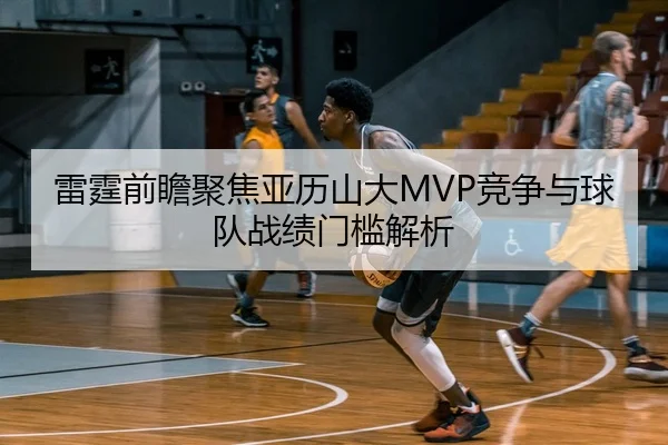 雷霆前瞻聚焦亚历山大MVP竞争与球队战绩门槛解析